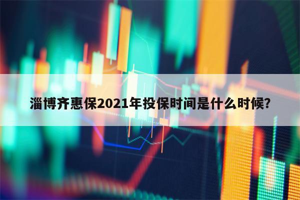 淄博齐惠保2021年投保时间是什么时候？