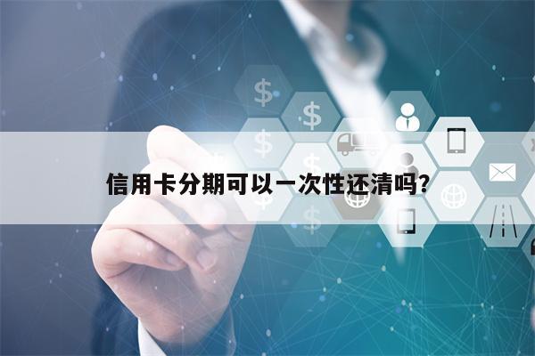 信用卡分期可以一次性还清吗？